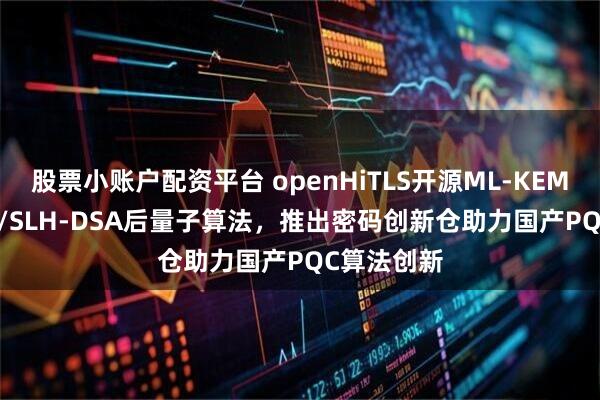 股票小賬戶配資平臺 openHiTLS開源ML-KEM/ML-DSA/SLH-DSA后量子算法，推出密碼創(chuàng)新倉助力國產(chǎn)PQC算法創(chuàng)新
