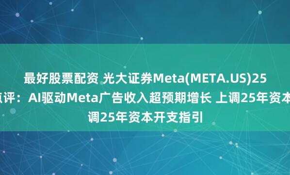 最好股票配資 光大證券Meta(META.US)25Q1業(yè)績(jī)點(diǎn)評(píng)：AI驅(qū)動(dòng)Meta廣告收入超預(yù)期增長(zhǎng) 上調(diào)25年資本開支指引