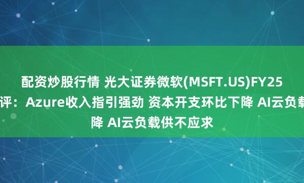 配資炒股行情 光大證券微軟(MSFT.US)FY25Q3業(yè)績點(diǎn)評(píng)：Azure收入指引強(qiáng)勁 資本開支環(huán)比下降 AI云負(fù)載供不應(yīng)求