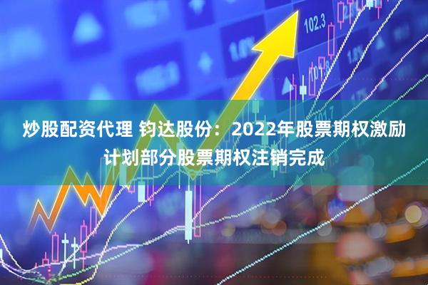 炒股配資代理 鈞達股份：2022年股票期權激勵計劃部分股票期權注銷完成