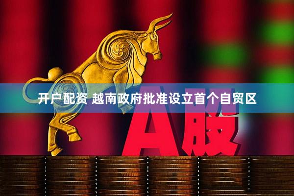 開(kāi)戶配資 越南政府批準(zhǔn)設(shè)立首個(gè)自貿(mào)區(qū)