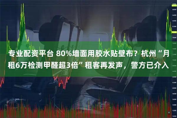 專業(yè)配資平臺 80%墻面用膠水貼壁布？杭州“月租6萬檢測甲醛超3倍”租客再發(fā)聲，警方已介入
