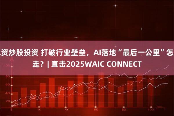 配資炒股投資 打破行業壁壘，AI落地“最后一公里”怎么走？| 直擊2025WAIC CONNECT