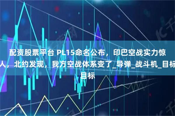 配資股票平臺 PL15命名公布，印巴空戰實力驚人，北約發現，我方空戰體系變了_導彈_戰斗機_目標