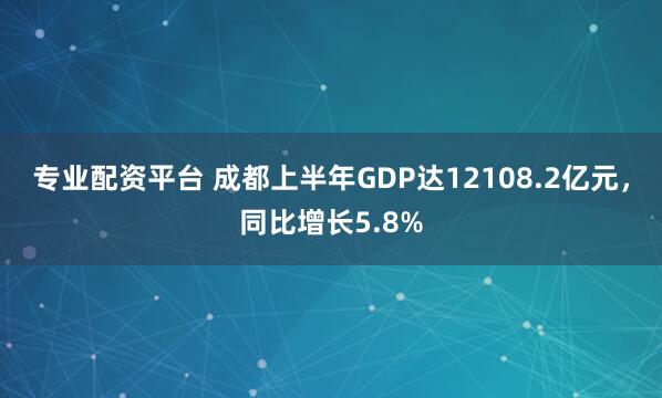 專業配資平臺 成都上半年GDP達12108.2億元，同比增長5.8%