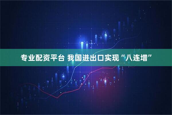 專業配資平臺 我國進出口實現“八連增”