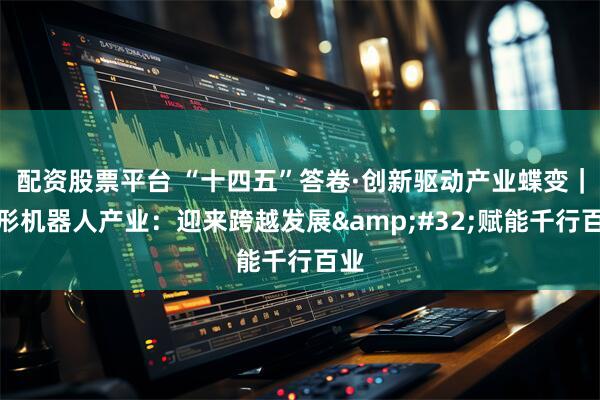 配資股票平臺 “十四五”答卷·創新驅動產業蝶變｜人形機器人產業：迎來跨越發展&#32;賦能千行百業